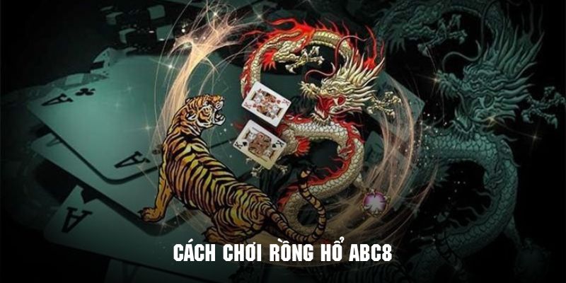 Cách Chơi Rồng Hổ Hướng Dẫn Chi Tiết Để Trải Nghiệm Tại ABC8