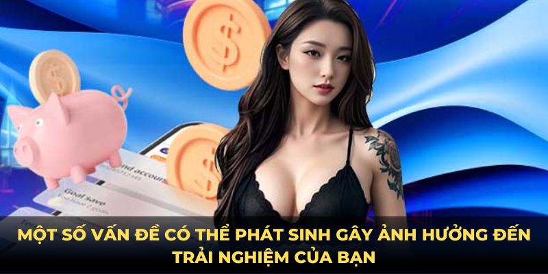 Một số vấn đề có thể phát sinh gây ảnh hưởng đến trải nghiệm của bạn